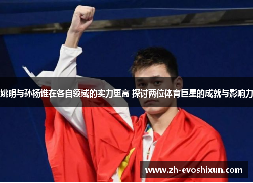 姚明与孙杨谁在各自领域的实力更高 探讨两位体育巨星的成就与影响力