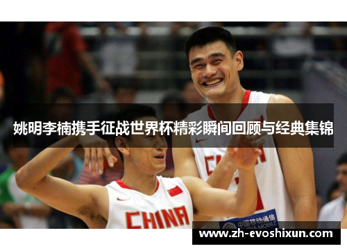 姚明李楠携手征战世界杯精彩瞬间回顾与经典集锦