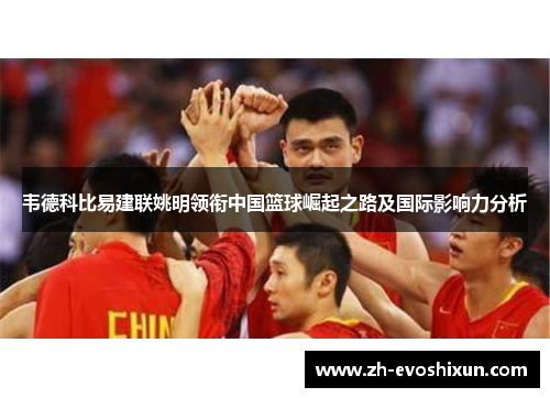 韦德科比易建联姚明领衔中国篮球崛起之路及国际影响力分析