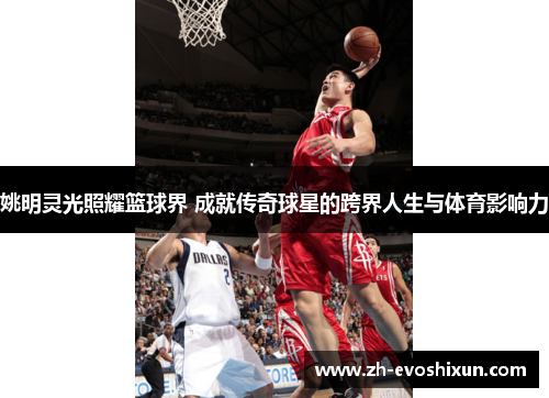 姚明灵光照耀篮球界 成就传奇球星的跨界人生与体育影响力
