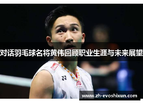 对话羽毛球名将黄伟回顾职业生涯与未来展望