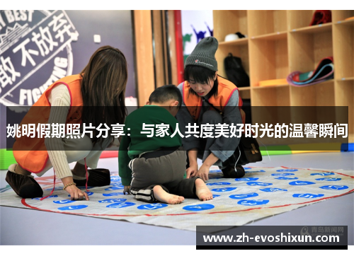 姚明假期照片分享：与家人共度美好时光的温馨瞬间