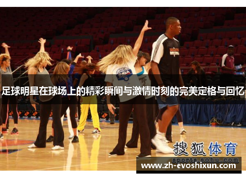 足球明星在球场上的精彩瞬间与激情时刻的完美定格与回忆