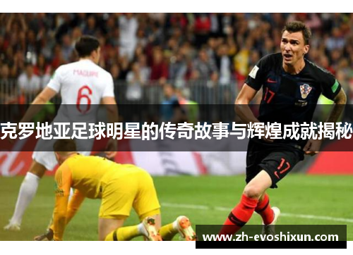 克罗地亚足球明星的传奇故事与辉煌成就揭秘