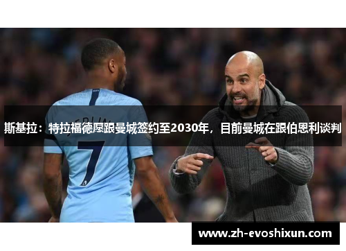 斯基拉：特拉福德愿跟曼城签约至2030年，目前曼城在跟伯恩利谈判