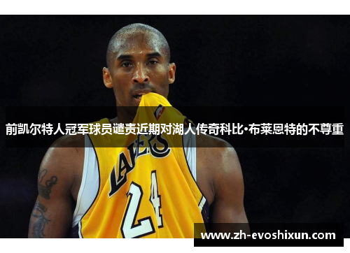 前凯尔特人冠军球员谴责近期对湖人传奇科比·布莱恩特的不尊重
