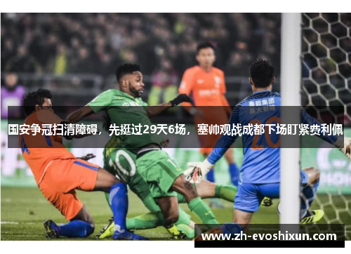国安争冠扫清障碍，先挺过29天6场，塞帅观战成都下场盯紧费利佩