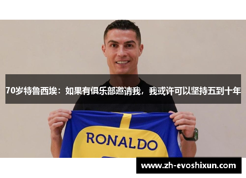 70岁特鲁西埃：如果有俱乐部邀请我，我或许可以坚持五到十年