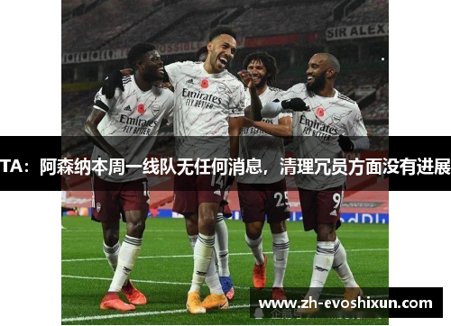 TA：阿森纳本周一线队无任何消息，清理冗员方面没有进展