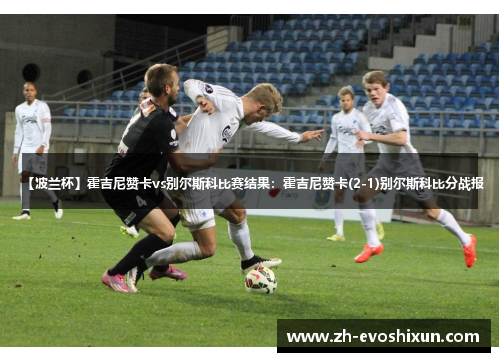 【波兰杯】霍吉尼赞卡vs别尔斯科比赛结果：霍吉尼赞卡(2-1)别尔斯科比分战报